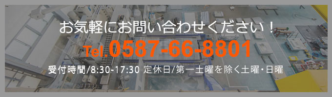 お気軽にお問い合わせください！TEL：0587-66-8801受付時間：8：30～17：30 隔週土曜日・日曜日定休